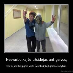 Nesvarbu,ką tu užsidėjas ant galvos, - svarbu,kad būtų gera veido išraiška ir,kad gerai atrodytum.