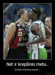 Net ir krepšinio metu.. - Įvyksta imtymios scenos...