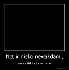 Net ir nieko neveikdami, - mes vis tiek kažką veikiame.