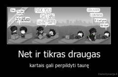 Net ir tikras draugas - kartais gali perpildyti taurę