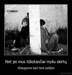 Net jei mus tūkstančiai myliu skirtų - džiaugiuosi kad tave pažįstu