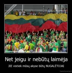 Net jeigu ir nebūtų laimėja - JIE vistiek mūsų akyse būtų NUGALĖTOJAI