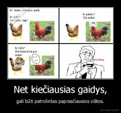 Net kiečiausias gaidys, - gali būti patrolintas paprasčiausios vištos.