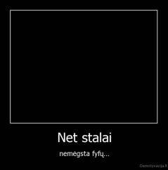 Net stalai - nemėgsta fyfų...
