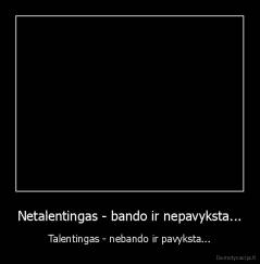 Netalentingas - bando ir nepavyksta... - Talentingas - nebando ir pavyksta...