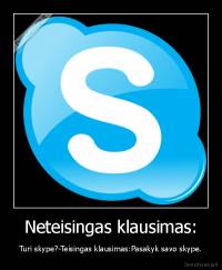 Neteisingas klausimas: - Turi skype?-Teisingas klausimas:Pasakyk savo skype.
