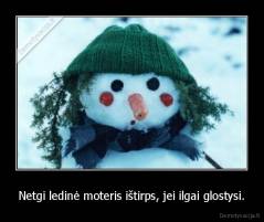 Netgi ledinė moteris ištirps, jei ilgai glostysi. - 