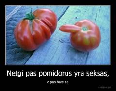 Netgi pas pomidorus yra seksas, - o pas tave ne