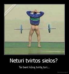 Neturi tvirtos sielos?  - Tai bent kūną tvirtą turi...