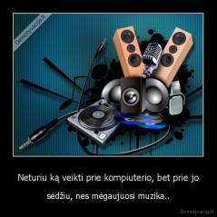 Neturiu ką veikti prie kompiuterio, bet prie jo - sėdžiu, nes mėgaujuosi muzika..