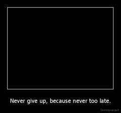 Never give up, because never too late. - 