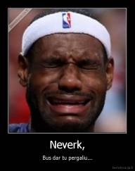 Neverk, - Bus dar tu pergaliu...