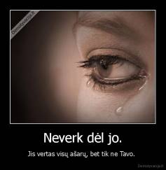 Neverk dėl jo. - Jis vertas visų ašarų, bet tik ne Tavo. 