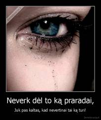 Neverk dėl to ką praradai, - Juk pas kaltas, kad nevertinai tai ką turi!