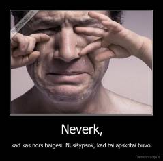 Neverk, - kad kas nors baigėsi. Nusišypsok, kad tai apskritai buvo.