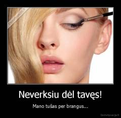 Neverksiu dėl tavęs! - Mano tušas per brangus...