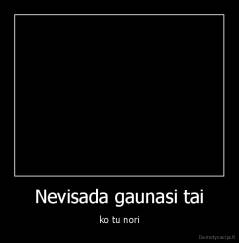 Nevisada gaunasi tai - ko tu nori