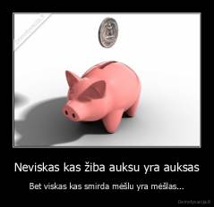 Neviskas kas žiba auksu yra auksas - Bet viskas kas smirda mėšlu yra mėšlas...