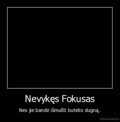 Nevykęs Fokusas - Nes jie bandė išmušti butelio dugną..