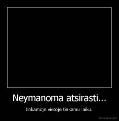 Neymanoma atsirasti... - tinkamoje vietoje tinkamu laiku.