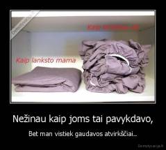 Nežinau kaip joms tai pavykdavo, - Bet man vistiek gaudavos atvirkščiai..