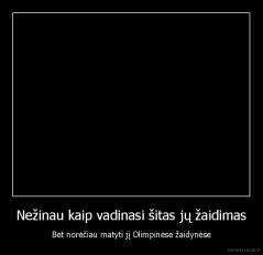 Nežinau kaip vadinasi šitas jų žaidimas - Bet norėčiau matyti jį Olimpinėse žaidynėse