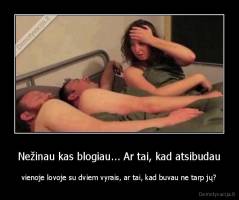 Nežinau kas blogiau... Ar tai, kad atsibudau - vienoje lovoje su dviem vyrais, ar tai, kad buvau ne tarp jų?