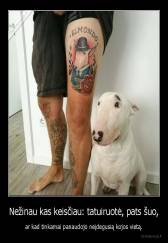 Nežinau kas keisčiau: tatuiruotė, pats šuo, - ar kad tinkamai panaudojo neįdegusią kojos vietą.
