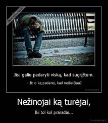 Nežinojai ką turėjai, - Iki tol kol praradai...