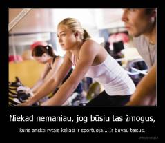 Niekad nemaniau, jog būsiu tas žmogus, - kuris anskti rytais keliasi ir sportuoja... Ir buvau teisus.