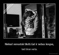 Niekad nenustok tikėti.Gal ir nebus lengva, - bet tikrai verta.