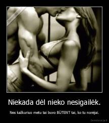 Niekada dėl nieko nesigailėk. - Nes kažkuriuo metu tai buvo BŪTENT tai, ko tu norėjai.