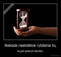 Niekada neatidėliok rytdienai to, - ką gali padaryti šiandien.