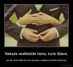 Niekada neatleiskite tiems, kurie išdavė, - nes tie, kurie ieško ko nors geresnio, niekada nevertins tai ką turi