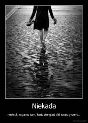Niekada - neatsuk nugaros tam, kuris stengiasi dėl tavęs gyventi..