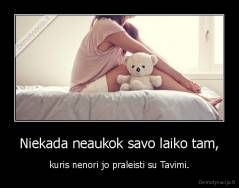 Niekada neaukok savo laiko tam, - kuris nenori jo praleisti su Tavimi.