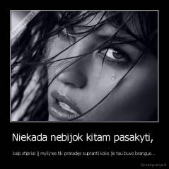 Niekada nebijok kitam pasakyti,  - kaip stipriai jį myli,nes tik praradęs supranti koks jis tau buvo brangus...