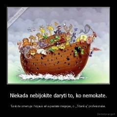Niekada nebijokite daryti to, ko nemokate. - Turėkite omenyje: Nojaus arka pastatė mėgėjas, o ,,Titaniką" profesionalai.