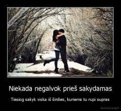 Niekada negalvok prieš sakydamas - Tiesiog sakyk viska iš širdies, kuriems tu rupi supras