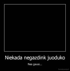Niekada negazdink juoduko - Nes gausi...