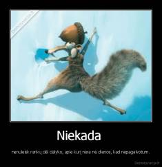 Niekada  - nenuleisk rankų dėl dalyko, apie kurį nėra nė dienos, kad nepagalvotum.