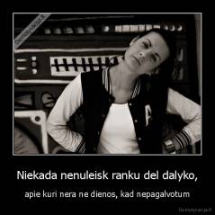 Niekada nenuleisk ranku del dalyko, - apie kuri nera ne dienos, kad nepagalvotum
