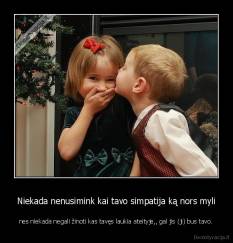 Niekada nenusimink kai tavo simpatija ką nors myli - nes niekada negali žinoti kas tavęs laukia ateityje,, gal jis (ji) bus tavo.