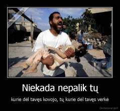 Niekada nepalik tų - kurie dėl tavęs kovojo, tų kurie dėl tavęs verkė