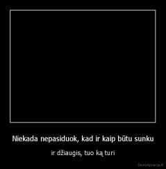 Niekada nepasiduok, kad ir kaip būtu sunku - ir džiaugis, tuo ką turi
