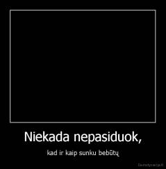 Niekada nepasiduok, - kad ir kaip sunku bebūtų