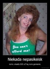 Niekada nepasikeisk - noriu visada būt už ką nors geresnė.