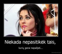 Niekada nepasitikėk tais,  - kurių gerai nepažįsti... 