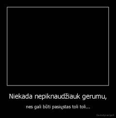 Niekada nepiknaudžiauk gerumu, - nes gali būti pasiųstas toli toli...