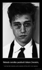 Niekada nereikia pasiduoti tokiem žmonėm, - kurie tave laiko silpnesniu, gal tu silpnesnis už kitus, bet ir tu turi jausmus